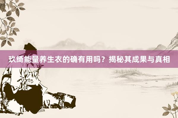 玖绮能量养生衣的确有用吗？揭秘其成果与真相