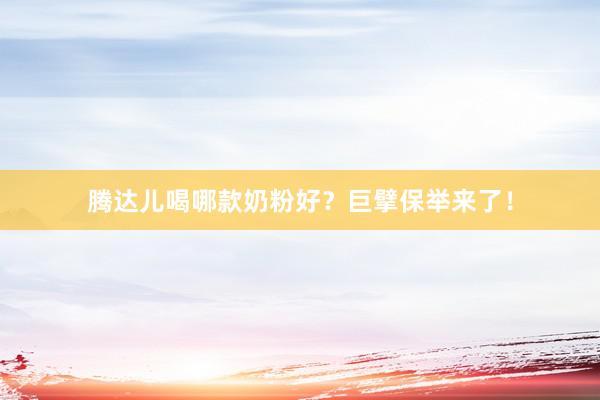 腾达儿喝哪款奶粉好？巨擘保举来了！