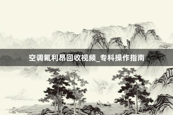 空调氟利昂回收视频_专科操作指南